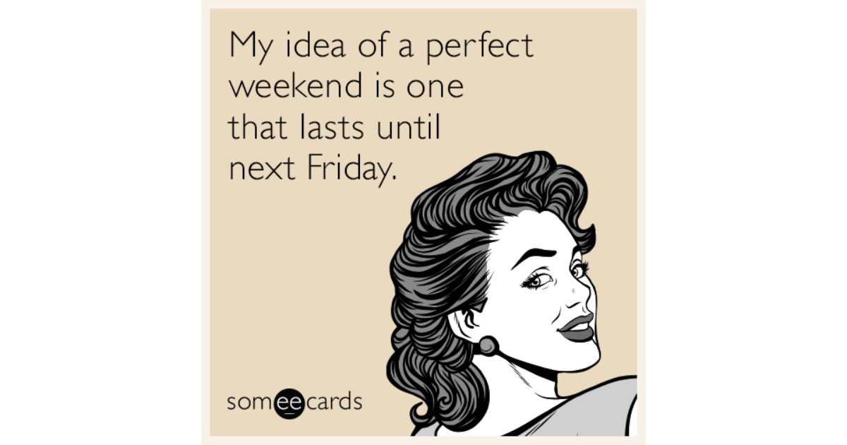 My idea of a perfect weekend is one that lasts until next Friday ...