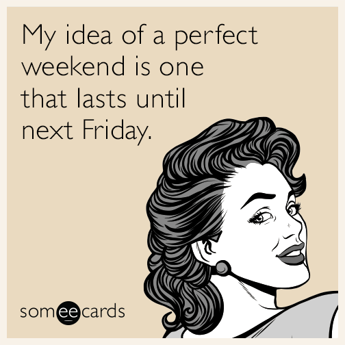 My idea of a perfect weekend is one that lasts until next Friday.