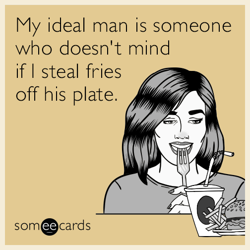 My ideal man is someone who doesn't mind if I steal fries off his plate.