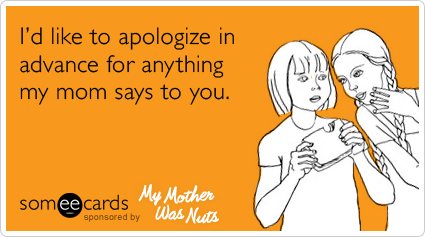 I'd like to apologize in advance for anything my mom says to you.