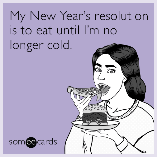 My new year's resolution is to eat until I'm no longer cold.