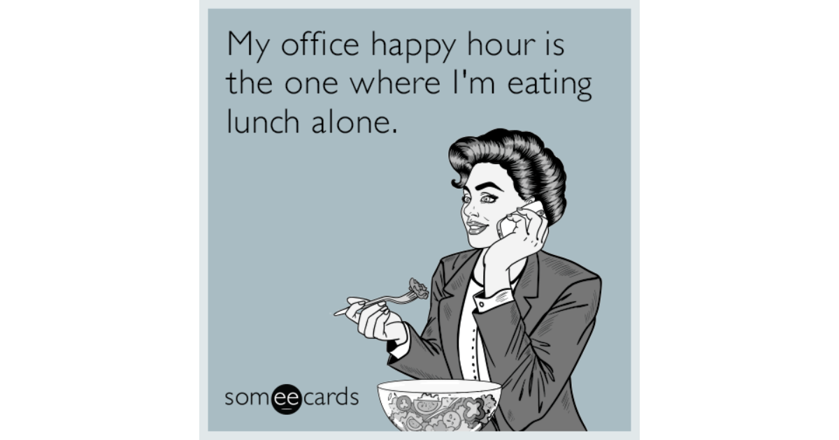 My office happy hour is the one where I'm eating lunch alone. 