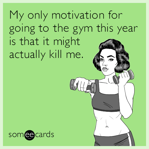 My only motivation for going to the gym this year is that it might actually kill me.