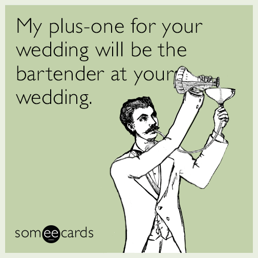 My plus-one for your wedding will be the bartender at your wedding.