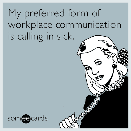 My preferred form of workplace communication is calling in sick.