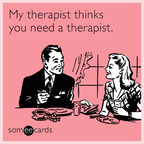 My therapist thinks you need a therapist.