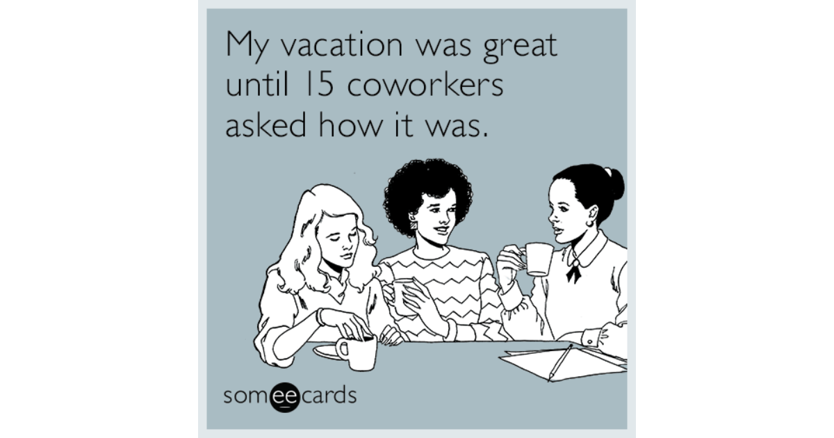 My Vacation Was Great Until 15 Coworkers Asked How It Was Workplace Ecard