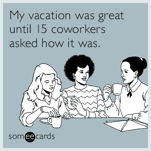 My vacation was great until 15 coworkers asked how it was.