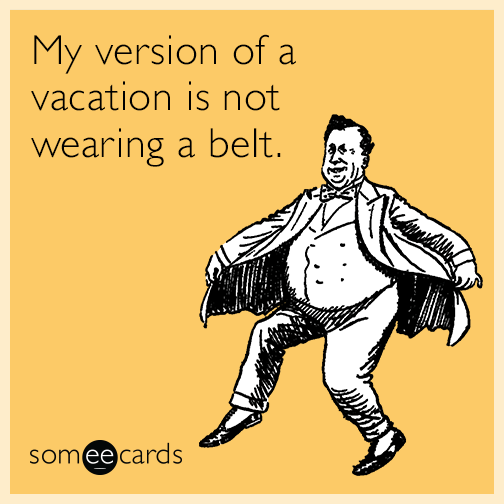 My version of a vacation is not wearing a belt.