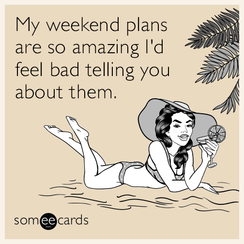 My weekend plans are so amazing I'd feel bad telling you about them.