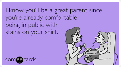I know you'll be a great parent since you're already comfortable being in public with stains on your shirt.