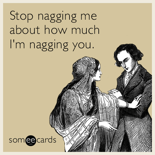 Stop nagging me about how much I'm nagging you.