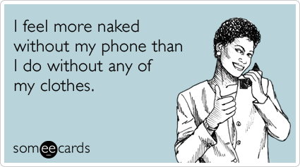 I feel more naked without my phone than I do without any of my clothes.