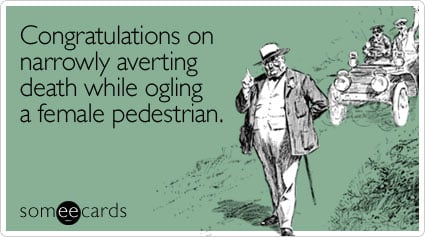 Congratulations on narrowly averting death while ogling a female pedestrian