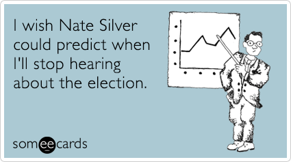 I wish Nate Silver could predict when I'll stop hearing about the election.
