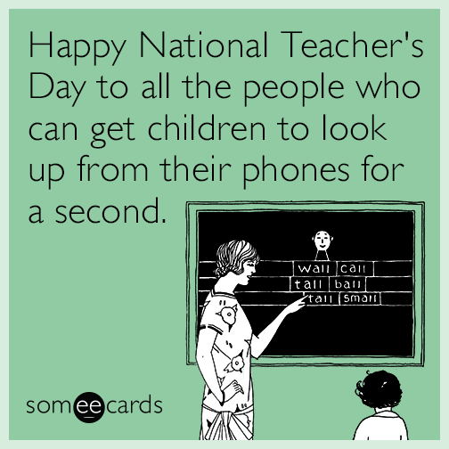 Happy National Teacher's Day to all the people who can get children to look up from their phones for a second.