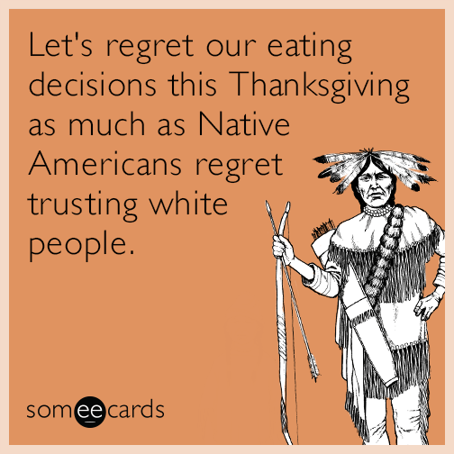Let's regret our eating decisions this Thanksgiving as much as Native Americans regret trusting white people.