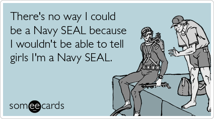 There's no way I could be a Navy SEAL because I wouldn't be able to tell girls I'm a Navy SEAL