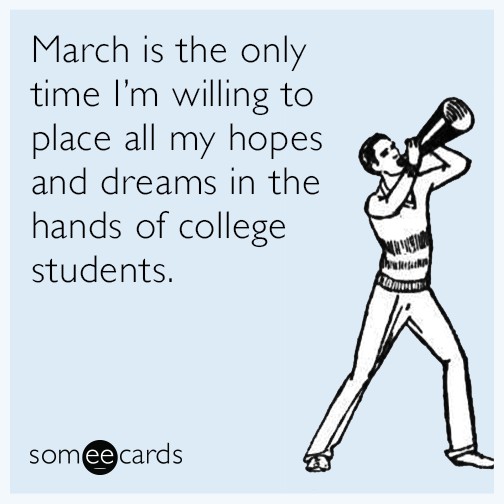 March is the only time I'm willing to place all my hopes and dreams in the hands of college students