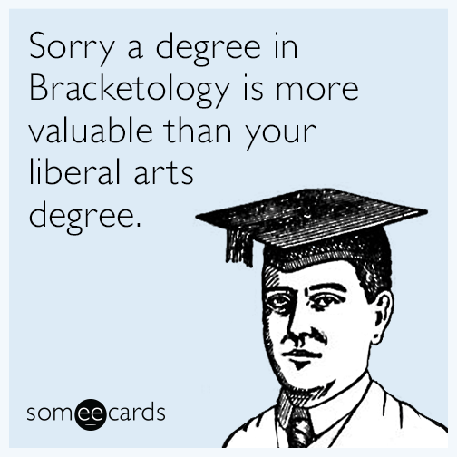 Sorry a degree in Bracketology is more valuable than your liberal arts degree