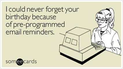 I could never forget your birthday because of pre-programmed email reminders