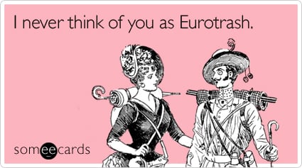 I never think of you as Eurotrash
