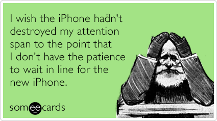 I wish the iPhone hadn't destroyed my attention span to the point that I don't have the patience to wait in line for the new iPhone.