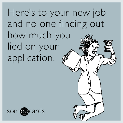 Here's to your new job and no one finding out how much you lied on your application.