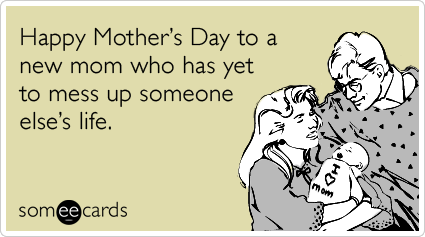 Happy Mother's Day to a new mom who has yet to mess up someone else's life.
