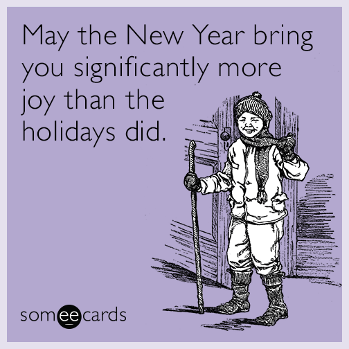 May the New Year bring you significantly more joy than the holidays did