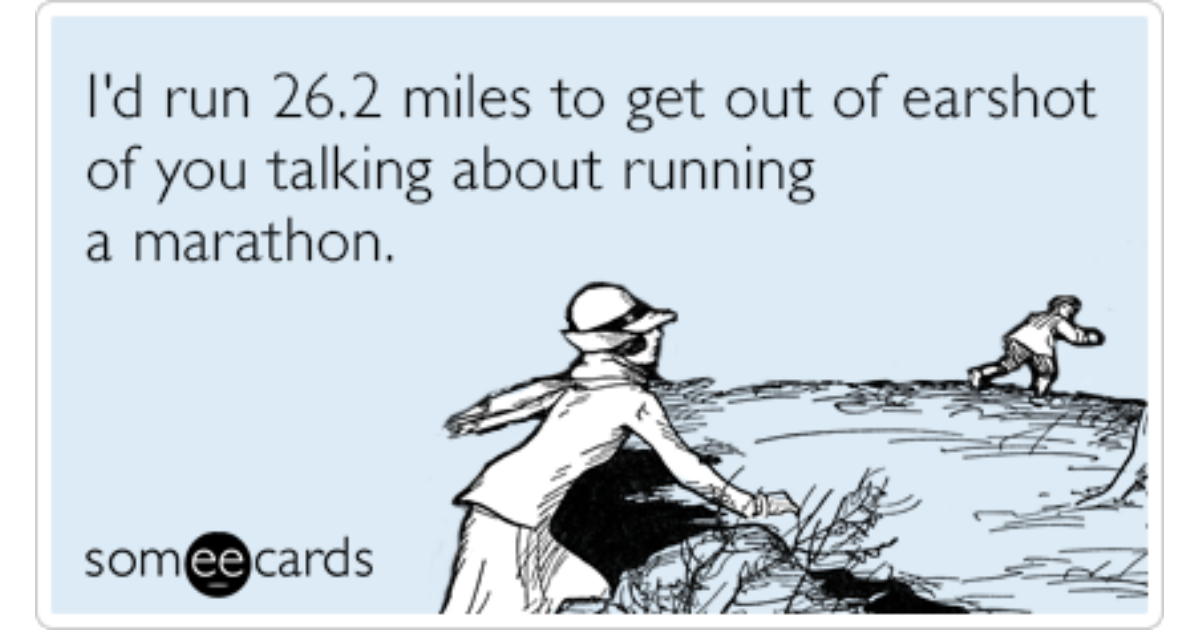 I'd run 26.2 miles to get out of earshot of you talking about running a ...