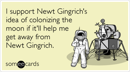 I support Newt Gingrich's idea of colonizing the moon if it'll help me get away from Newt Gingrich.