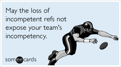May the loss of incompetent refs not expose your team's incompetency.