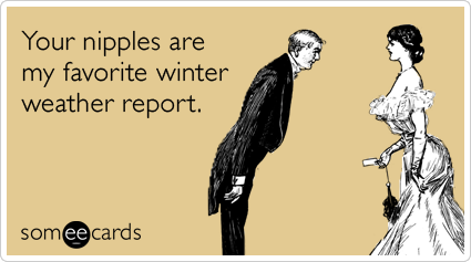 Your nipples are my favorite winter weather report.