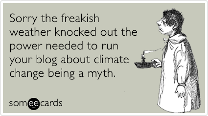 Sorry the freakish weather knocked out the power needed to run your blog about climate change being a myth.