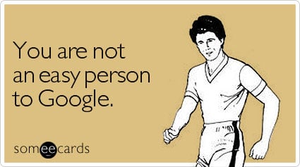 You are not an easy person to Google
