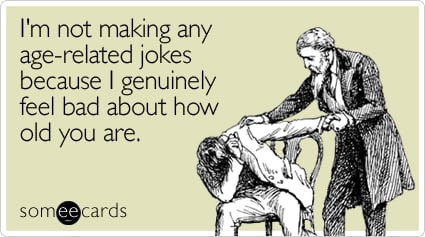someecards.com - I'm not making any age-related jokes because I genuinely feel bad about how old you are