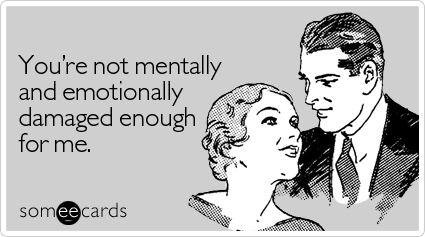 You're not mentally and emotionally damaged enough for me