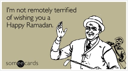 I'm not remotely terrified of wishing you a Happy Ramadan