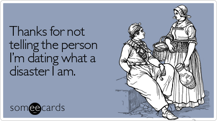 Thanks for not telling the person I'm dating what a disaster I am