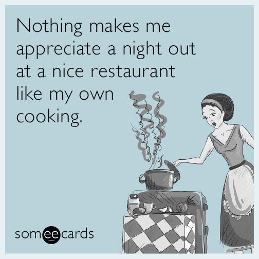 Nothing makes me appreciate a night out at a nice restaurant like my own cooking.