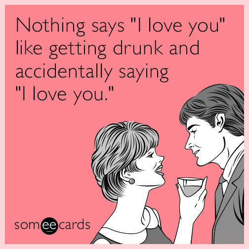 Nothing says "I love you" like getting drunk and accidentally saying "I love you."