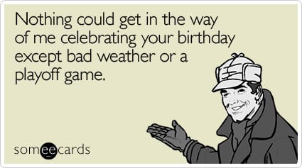 Nothing could get in the way of me celebrating your birthday except bad weather or a playoff game
