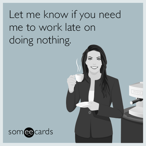 Let me know if you need me to work late on doing nothing.