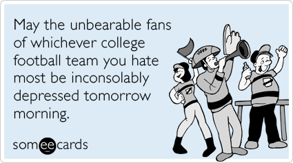 May the unbearable fans of whichever college football team you hate most be inconsolably depressed tomorrow morning.