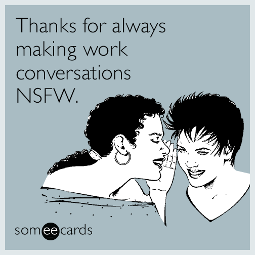Thanks for always making work conversations NSFW.