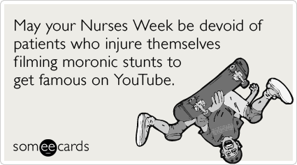 May your Nurses Week be devoid of patients who injure themselves filming moronic stunts to get famous on YouTube.