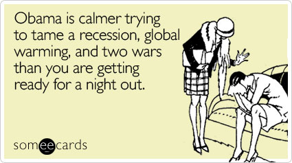 Obama is calmer trying to tame a recession, global warming, and two wars than you are getting ready for a night out