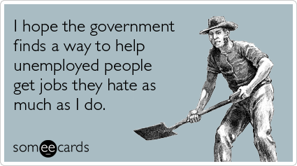 I hope the government finds a way to help unemployed people get jobs they hate as much as I do