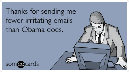 Thanks for sending me fewer irritating emails than Obama does.